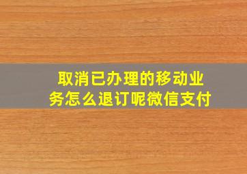 取消已办理的移动业务怎么退订呢微信支付