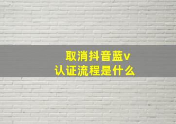 取消抖音蓝v认证流程是什么