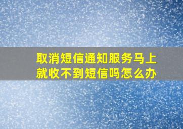 取消短信通知服务马上就收不到短信吗怎么办