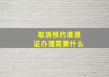 取消预约港澳证办理需要什么