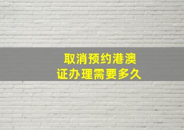 取消预约港澳证办理需要多久