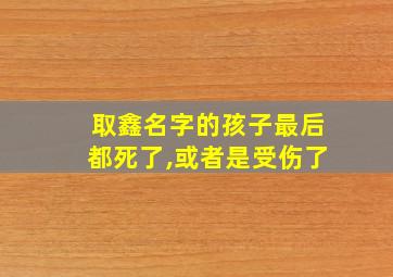 取鑫名字的孩子最后都死了,或者是受伤了