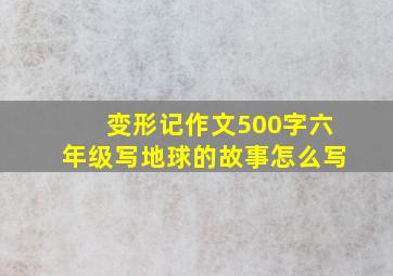 变形记作文500字六年级写地球的故事怎么写