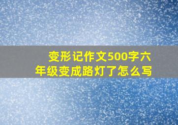 变形记作文500字六年级变成路灯了怎么写