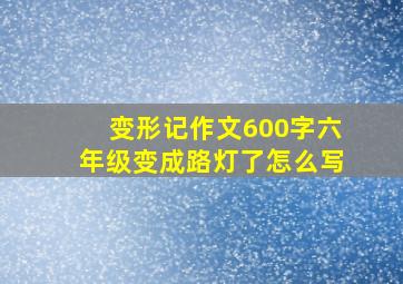 变形记作文600字六年级变成路灯了怎么写