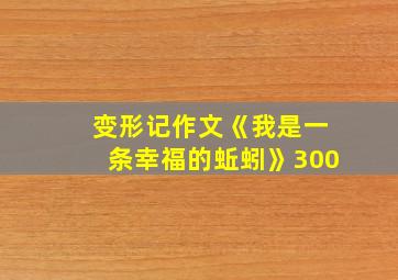 变形记作文《我是一条幸福的蚯蚓》300