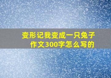 变形记我变成一只兔子作文300字怎么写的