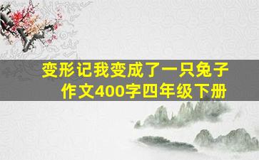 变形记我变成了一只兔子作文400字四年级下册