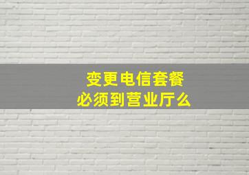 变更电信套餐必须到营业厅么