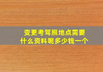 变更考驾照地点需要什么资料呢多少钱一个