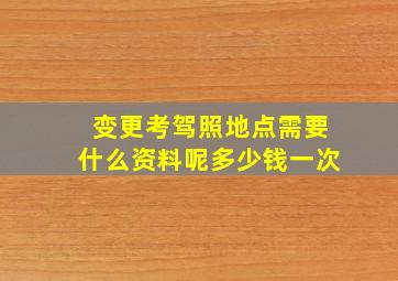 变更考驾照地点需要什么资料呢多少钱一次