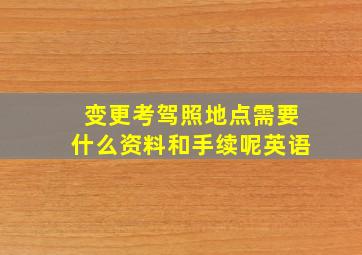 变更考驾照地点需要什么资料和手续呢英语