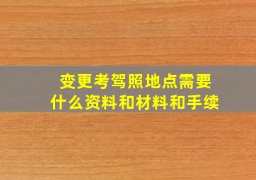 变更考驾照地点需要什么资料和材料和手续