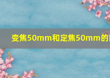 变焦50mm和定焦50mm的区别