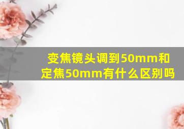 变焦镜头调到50mm和定焦50mm有什么区别吗