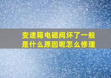 变速箱电磁阀坏了一般是什么原因呢怎么修理