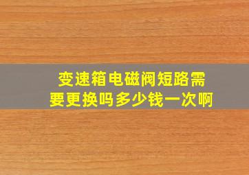 变速箱电磁阀短路需要更换吗多少钱一次啊