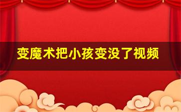 变魔术把小孩变没了视频