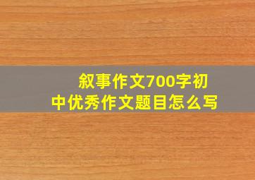 叙事作文700字初中优秀作文题目怎么写