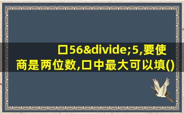 口56÷5,要使商是两位数,口中最大可以填()