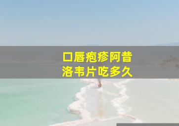 口唇疱疹阿昔洛韦片吃多久