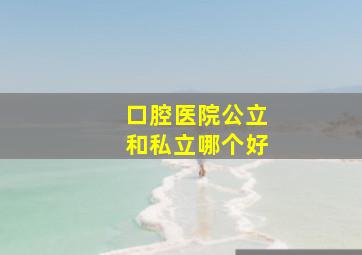 口腔医院公立和私立哪个好