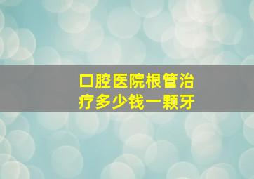 口腔医院根管治疗多少钱一颗牙