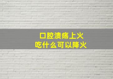 口腔溃疡上火吃什么可以降火