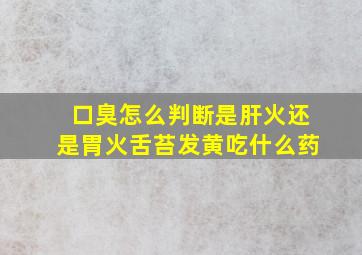 口臭怎么判断是肝火还是胃火舌苔发黄吃什么药