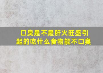 口臭是不是肝火旺盛引起的吃什么食物能不口臭