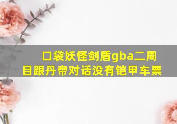 口袋妖怪剑盾gba二周目跟丹帝对话没有铠甲车票