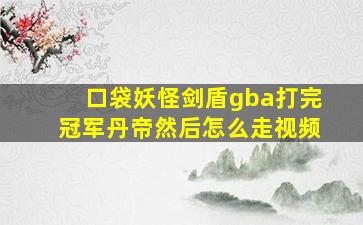 口袋妖怪剑盾gba打完冠军丹帝然后怎么走视频