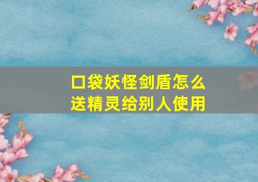 口袋妖怪剑盾怎么送精灵给别人使用