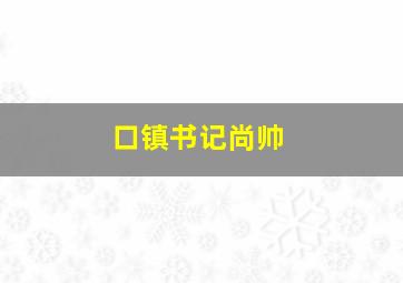 口镇书记尚帅