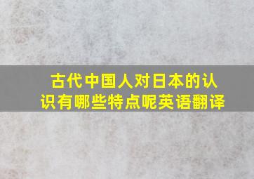 古代中国人对日本的认识有哪些特点呢英语翻译