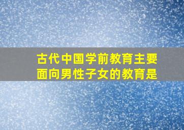 古代中国学前教育主要面向男性子女的教育是