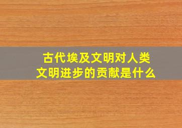 古代埃及文明对人类文明进步的贡献是什么