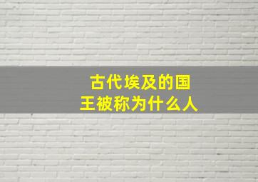 古代埃及的国王被称为什么人