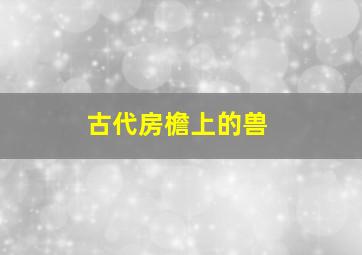 古代房檐上的兽