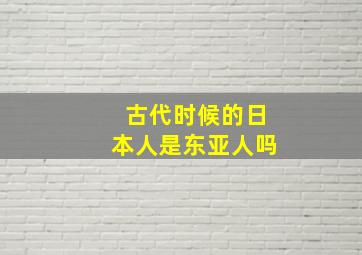 古代时候的日本人是东亚人吗