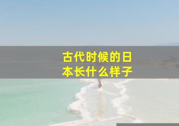 古代时候的日本长什么样子