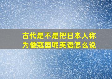 古代是不是把日本人称为倭寇国呢英语怎么说