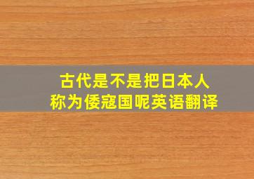 古代是不是把日本人称为倭寇国呢英语翻译