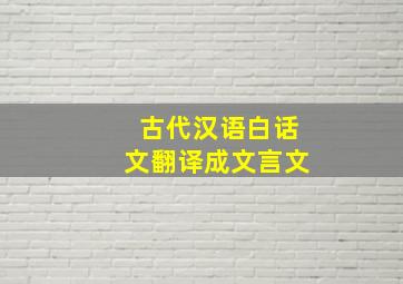 古代汉语白话文翻译成文言文