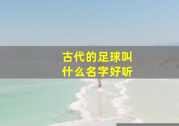 古代的足球叫什么名字好听