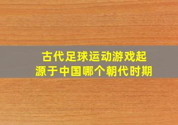 古代足球运动游戏起源于中国哪个朝代时期