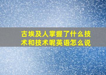 古埃及人掌握了什么技术和技术呢英语怎么说