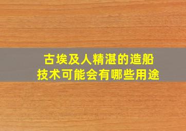 古埃及人精湛的造船技术可能会有哪些用途