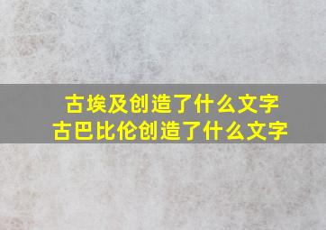 古埃及创造了什么文字古巴比伦创造了什么文字