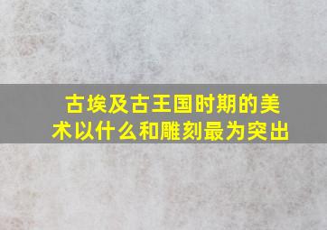 古埃及古王国时期的美术以什么和雕刻最为突出